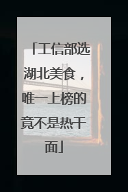 工信部选湖北美食，唯一上榜的竟不是热干面