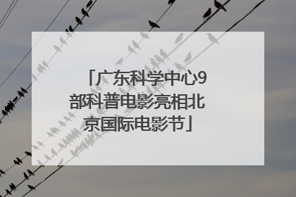 广东科学中心9部科普电影亮相北京国际电影节