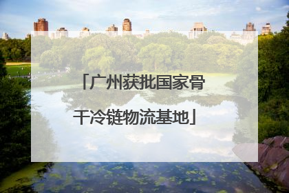 广州获批国家骨干冷链物流基地