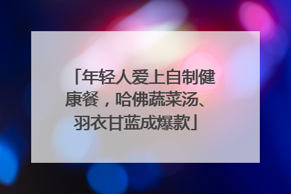 年轻人爱上自制健康餐，哈佛蔬菜汤、羽衣甘蓝成爆款