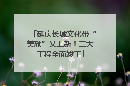 延庆长城文化带“美颜”又上新！三大工程全面竣工