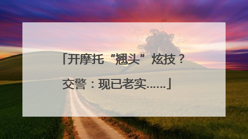 开摩托“翘头”炫技？交警：现已老实……