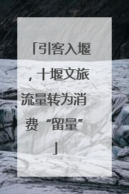 引客入堰，十堰文旅流量转为消费“留量”