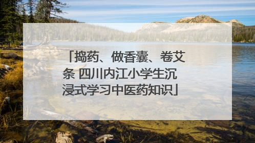 捣药、做香囊、卷艾条 四川内江小学生沉浸式学习中医药知识