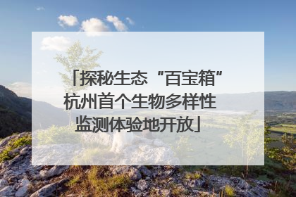 探秘生态“百宝箱” 杭州首个生物多样性监测体验地开放