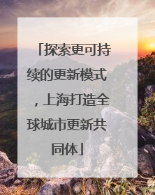 探索更可持续的更新模式，上海打造全球城市更新共同体