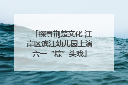 探寻荆楚文化 江岸区滨江幼儿园上演六一“粽”头戏