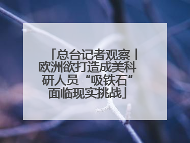 总台记者观察丨欧洲欲打造成美科研人员“吸铁石”面临现实挑战
