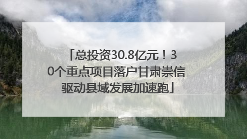 总投资30.8亿元！30个重点项目落户甘肃崇信 驱动县域发展加速跑