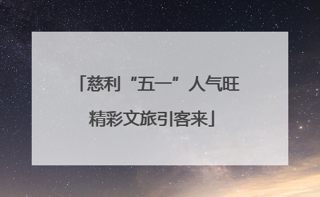 慈利“五一”人气旺 精彩文旅引客来