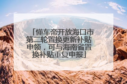 懂车帝开放海口市第二轮置换更新补贴申领，可与海南省置换补贴重复申报