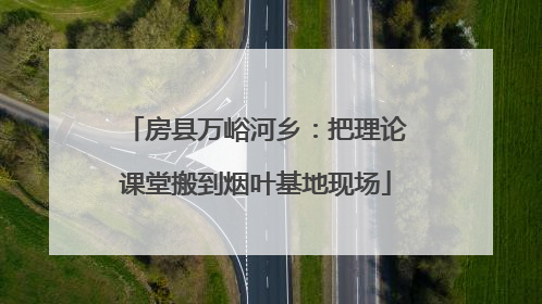 房县万峪河乡：把理论课堂搬到烟叶基地现场