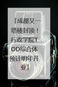 成都又一塔楼封顶！行政学院TOD综合体预计明年开业