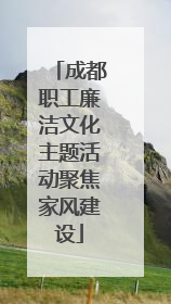 成都职工廉洁文化主题活动聚焦家风建设