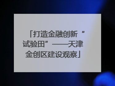 打造金融创新“试验田”——天津金创区建设观察
