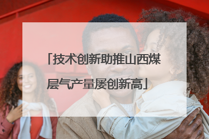 技术创新助推山西煤层气产量屡创新高