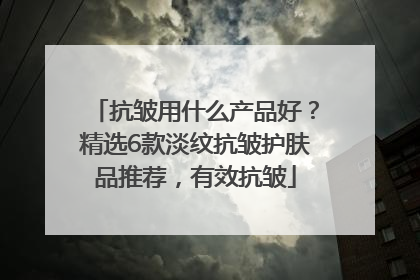 抗皱用什么产品好？精选6款淡纹抗皱护肤品推荐，有效抗皱