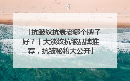 抗皱纹抗衰老哪个牌子好？十大淡纹抗皱品牌推荐，抗皱秘籍大公开