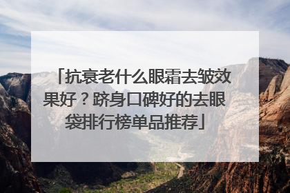 抗衰老什么眼霜去皱效果好？跻身口碑好的去眼袋排行榜单品推荐