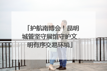 护航南博会！昆明城管坚守展馆守护文明有序交易环境