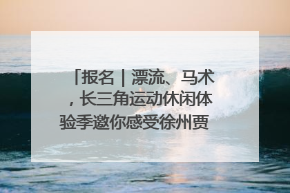 报名｜漂流、马术，长三角运动休闲体验季邀你感受徐州贾汪的“夏日限定”