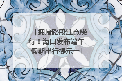 拥堵路段注意绕行！海口发布端午假期出行提示→