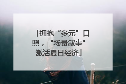 拥抱“多元”日照，“场景叙事”激活夏日经济
