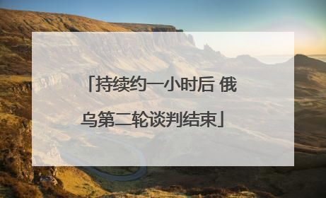 持续约一小时后 俄乌第二轮谈判结束