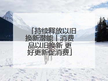 持续释放以旧换新潜能丨消费品以旧换新 更好更新促消费