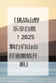 挑战山野 乐享自然！2025烟台岿山山径赛燃情开跑