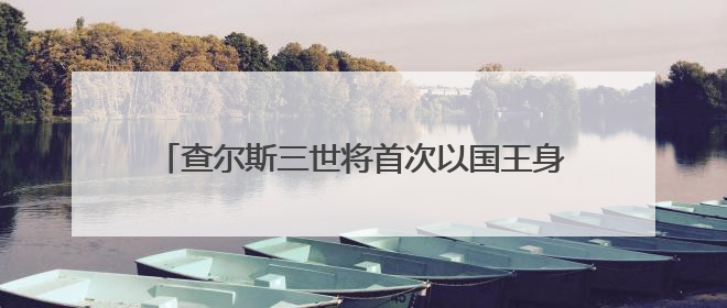 查尔斯三世将首次以国王身份访加 释放坚定主权信号
