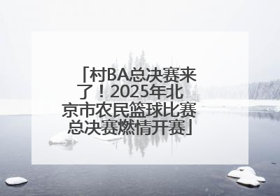 村BA总决赛来了！2025年北京市农民篮球比赛总决赛燃情开赛
