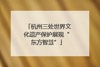 杭州三处世界文化遗产保护展现“东方智慧”