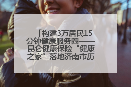 构建3万居民15分钟健康服务圈——昆仑健康保险“健康之家”落地济南市历城区鲍山街道