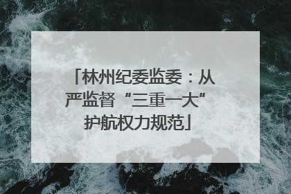 林州纪委监委：从严监督“三重一大” 护航权力规范