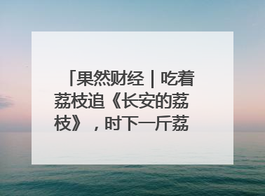 果然财经｜吃着荔枝追《长安的荔枝》，时下一斤荔枝多少钱