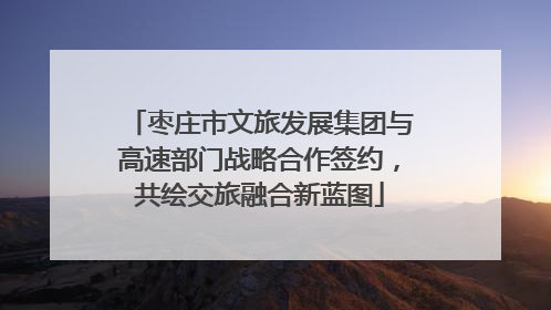 枣庄市文旅发展集团与高速部门战略合作签约，共绘交旅融合新蓝图
