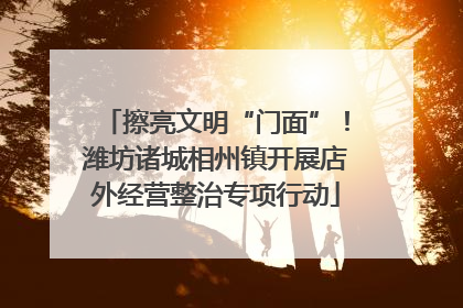擦亮文明“门面”！潍坊诸城相州镇开展店外经营整治专项行动