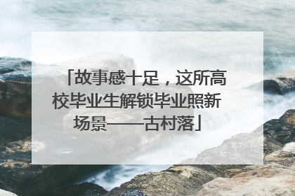 故事感十足，这所高校毕业生解锁毕业照新场景——古村落