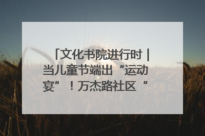 文化书院进行时｜当儿童节端出“运动宴”！万杰路社区“玩”出亲子新花样