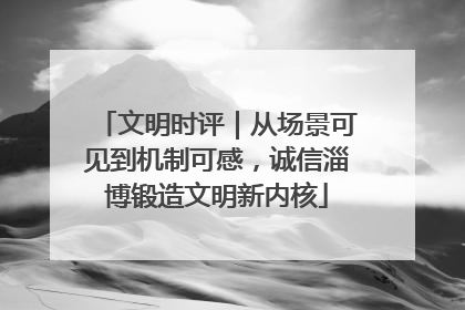文明时评｜从场景可见到机制可感，诚信淄博锻造文明新内核