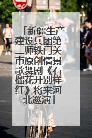 新疆生产建设兵团第二师铁门关市原创情景歌舞剧《石榴花开别样红》将来河北巡演
