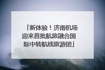 新体验！济南机场迎来首批航旅融合国际中转航线旅游团