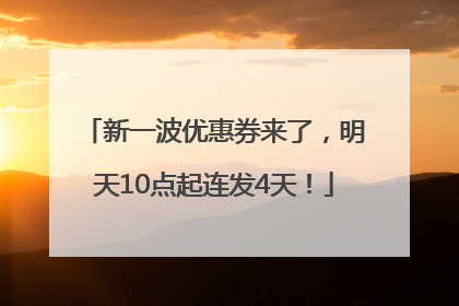 新一波优惠券来了，明天10点起连发4天！