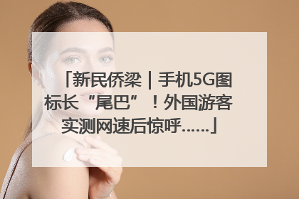 新民侨梁｜手机5G图标长“尾巴”！外国游客实测网速后惊呼……