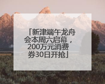 新津端午龙舟会本周六启幕，200万元消费券30日开抢