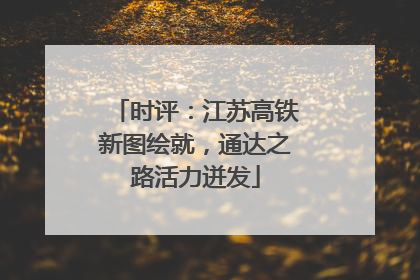 时评：江苏高铁新图绘就，通达之路活力迸发