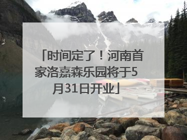 时间定了！河南首家洛嘉森乐园将于5月31日开业