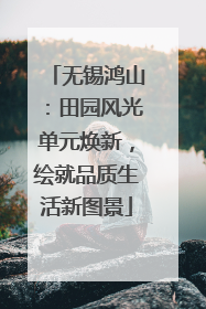 无锡鸿山：田园风光单元焕新，绘就品质生活新图景