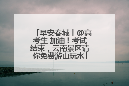 早安春城丨@高考生 加油！考试结束，云南景区请你免费游山玩水